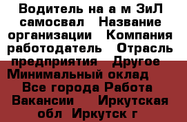 Водитель на а/м ЗиЛ самосвал › Название организации ­ Компания-работодатель › Отрасль предприятия ­ Другое › Минимальный оклад ­ 1 - Все города Работа » Вакансии   . Иркутская обл.,Иркутск г.